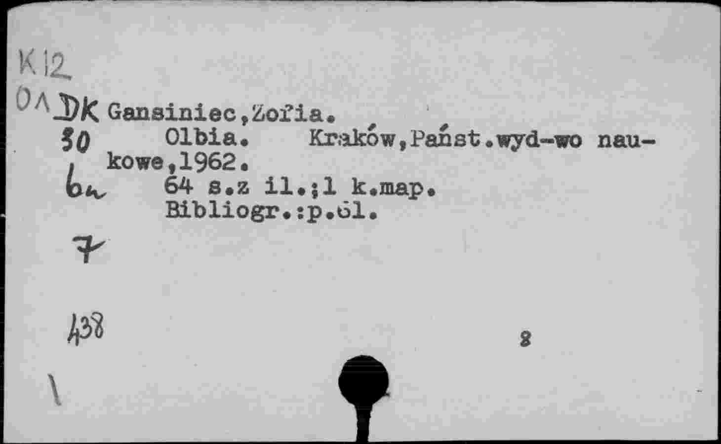 ﻿Gansiaiec,Zofia.
5 Q	Olbia.	Krakow,Panst
. kowe,1962.
b«v 8»z il«;l k.niap.
Bibliogr.:p.61.
wyd-wo
nau-
№
2